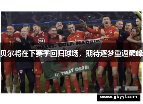 贝尔将在下赛季回归球场，期待逐梦重返巅峰