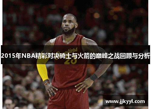 2015年NBA精彩对决骑士与火箭的巅峰之战回顾与分析