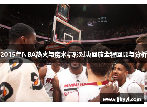 2015年NBA热火与魔术精彩对决回放全程回顾与分析