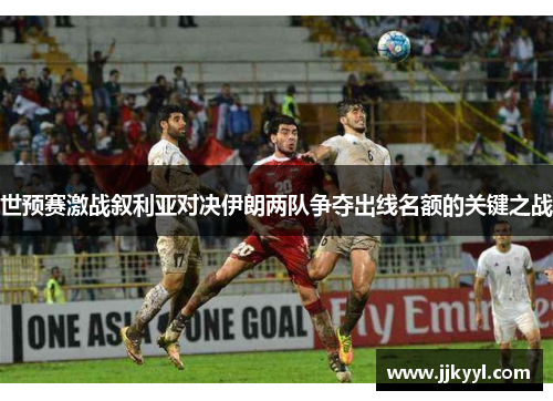 世预赛激战叙利亚对决伊朗两队争夺出线名额的关键之战