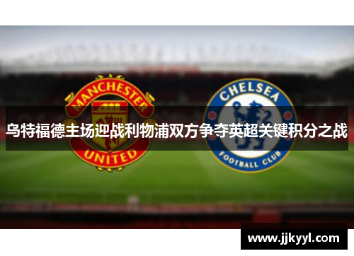 乌特福德主场迎战利物浦双方争夺英超关键积分之战