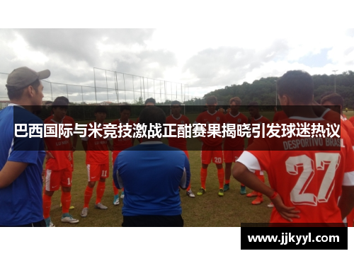 巴西国际与米竞技激战正酣赛果揭晓引发球迷热议