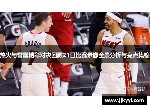 热火与雷霆精彩对决回顾21日比赛录像全景分析与亮点集锦