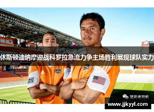 休斯顿迪纳摩迎战科罗拉急流力争主场胜利展现球队实力